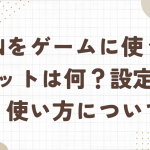 VPNをゲームに使うメリットは何？設定方法、使い方についても